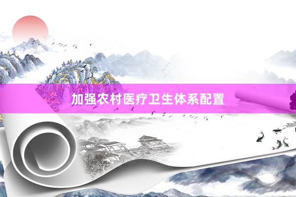 加强农村医疗卫生体系配置