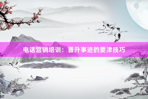 电话营销培训：晋升事迹的要津技巧